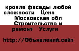 кровля.фасады любой сложности › Цена ­ 1 000 - Московская обл. Строительство и ремонт » Услуги   